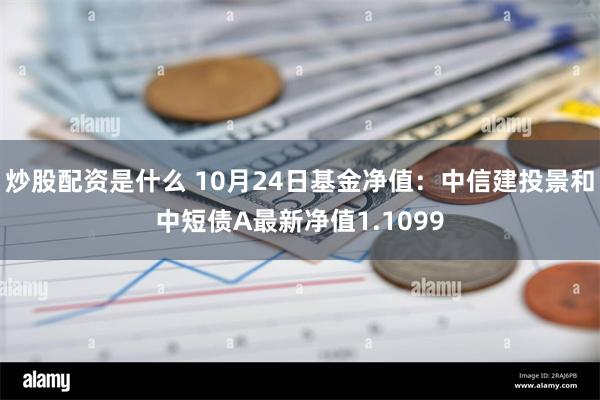 炒股配资是什么 10月24日基金净值：中信建投景和中短债A最