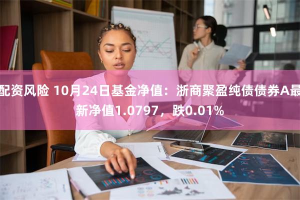 配资风险 10月24日基金净值：浙商聚盈纯债债券A最新净值1