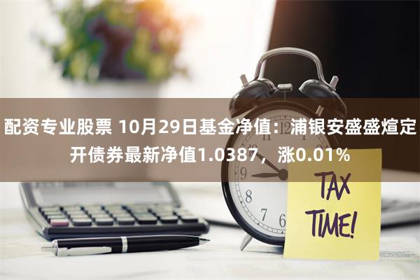 配资专业股票 10月29日基金净值：浦银安盛盛煊定开债券最新