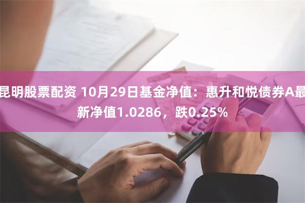 昆明股票配资 10月29日基金净值：惠升和悦债券A最新净值1