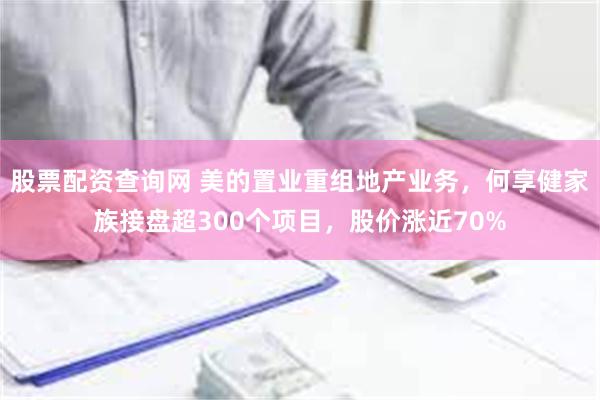 股票配资查询网 美的置业重组地产业务，何享健家族接盘超300