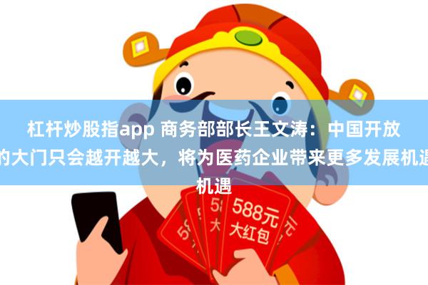 杠杆炒股指app 商务部部长王文涛：中国开放的大门只会越开越大，将为医药企业带来更多发展机遇