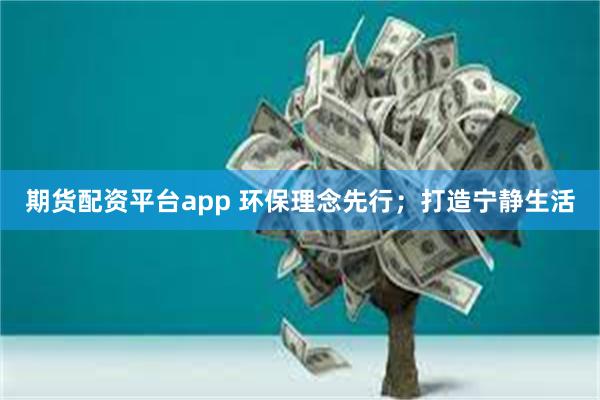 期货配资平台app 环保理念先行；打造宁静生活