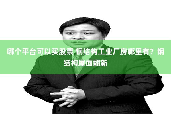 哪个平台可以买股票 钢结构工业厂房哪里有？钢结构屋面翻新