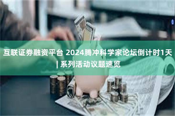 互联证劵融资平台 2024腾冲科学家论坛倒计时1天 | 系列活动议题速览