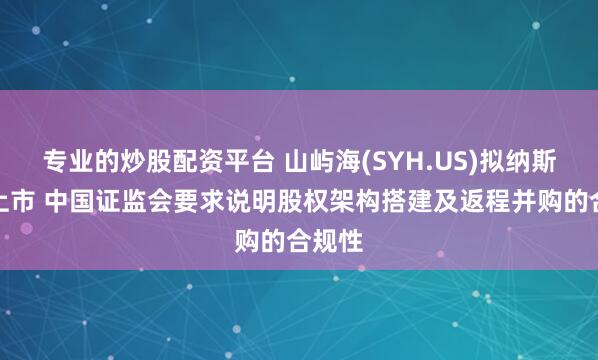 专业的炒股配资平台 山屿海(SYH.US)拟纳斯达克上市 中国证监会要求说明股权架构搭建及返程并购的合规性