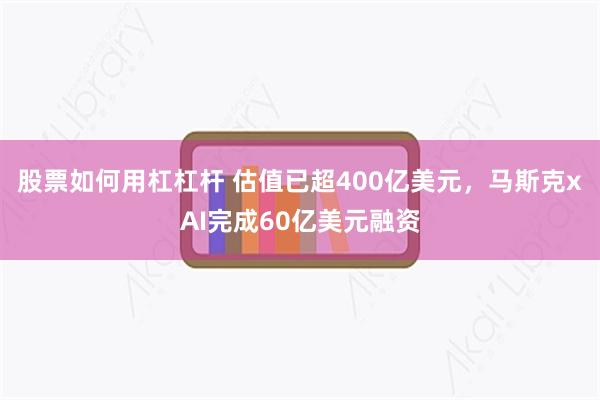 股票如何用杠杠杆 估值已超400亿美元，马斯克xAI完成60亿美元融资