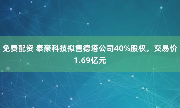 免费配资 泰豪科技拟售德塔公司40%股权，交易价1.69亿元