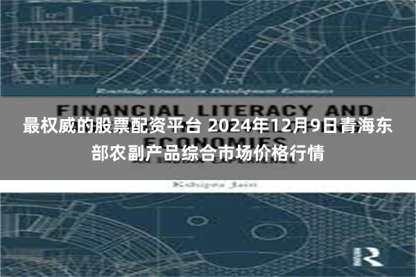 最权威的股票配资平台 2024年12月9日青海东部农副产品综合市场价格行情