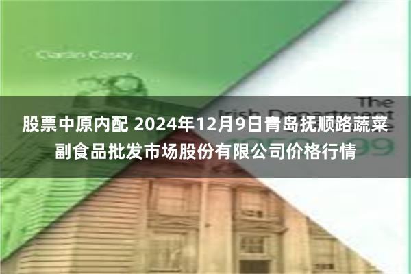 股票中原内配 2024年12月9日青岛抚顺路蔬菜副食品批发市场股份有限公司价格行情