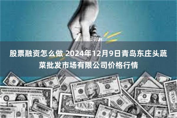 股票融资怎么做 2024年12月9日青岛东庄头蔬菜批发市场有限公司价格行情