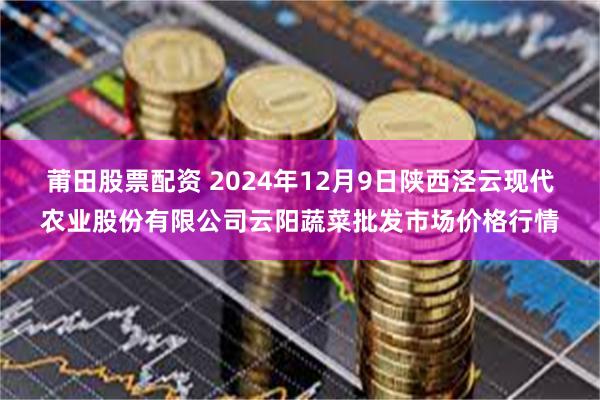 莆田股票配资 2024年12月9日陕西泾云现代农业股份有限公司云阳蔬菜批发市场价格行情