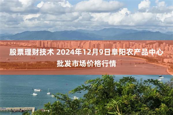 股票理财技术 2024年12月9日阜阳农产品中心批发市场价格行情