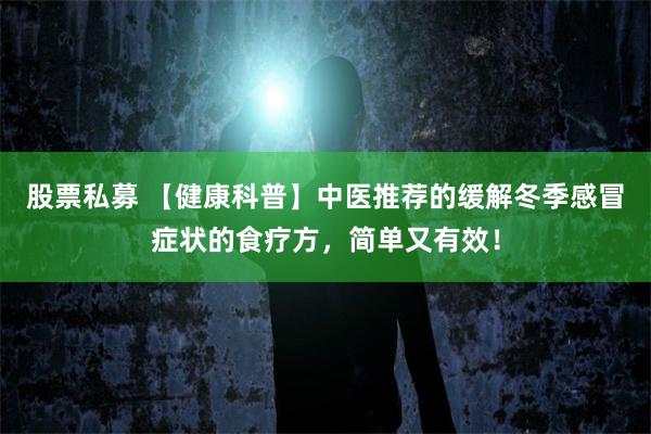 股票私募 【健康科普】中医推荐的缓解冬季感冒症状的食疗方，简单又有效！