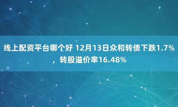 线上配资平台哪个好 12月13日众和转债下跌1.7%，转股溢价率16.48%