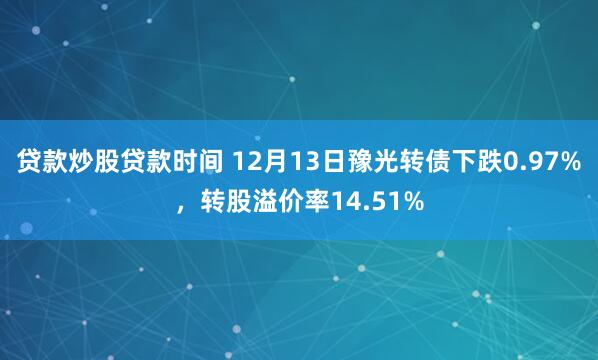 贷款炒股贷款时间 12月13日豫光转债下跌0.97%，转股溢价率14.51%