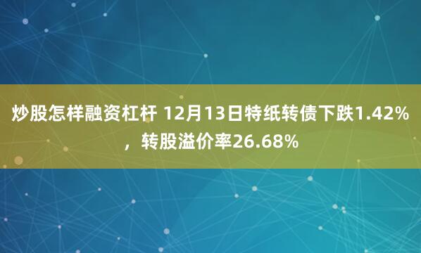 炒股怎样融资杠杆 12月13日特纸转债下跌1.42%，转股溢价率26.68%