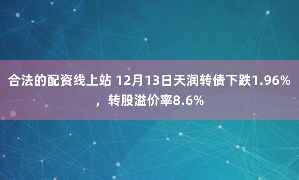 合法的配资线上站 12月13日天润转债下跌1.96%，转股溢价率8.6%