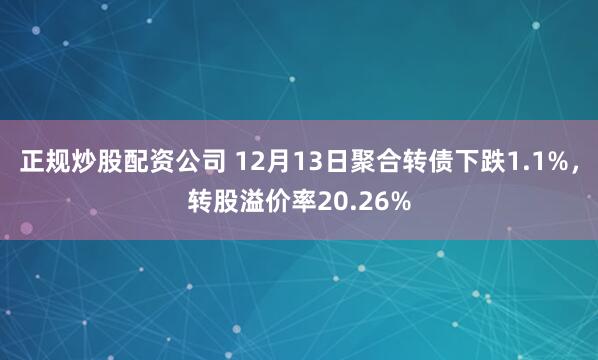 正规炒股配资公司 12月13日聚合转债下跌1.1%，转股溢价率20.26%