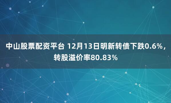 中山股票配资平台 12月13日明新转债下跌0.6%，转股溢价率80.83%