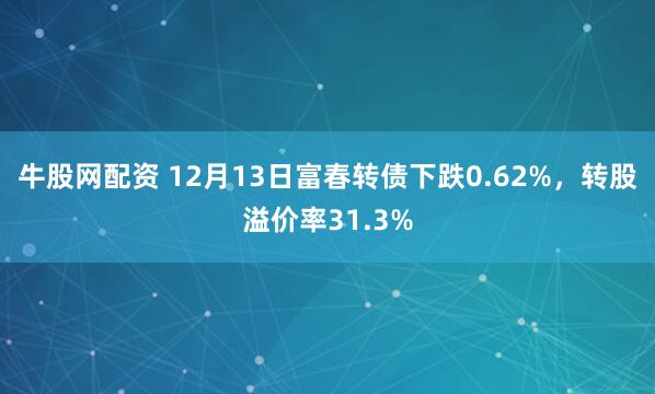 牛股网配资 12月13日富春转债下跌0.62%，转股溢价率31.3%