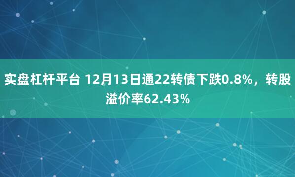 实盘杠杆平台 12月13日通22转债下跌0.8%，转股溢价率62.43%