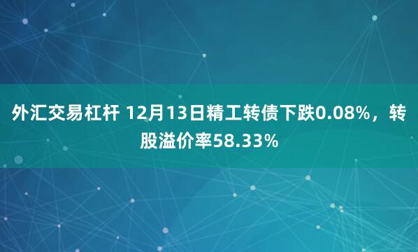 外汇交易杠杆 12月13日精工转债下跌0.08%，转股溢价率58.33%