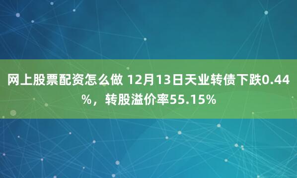 网上股票配资怎么做 12月13日天业转债下跌0.44%，转股溢价率55.15%