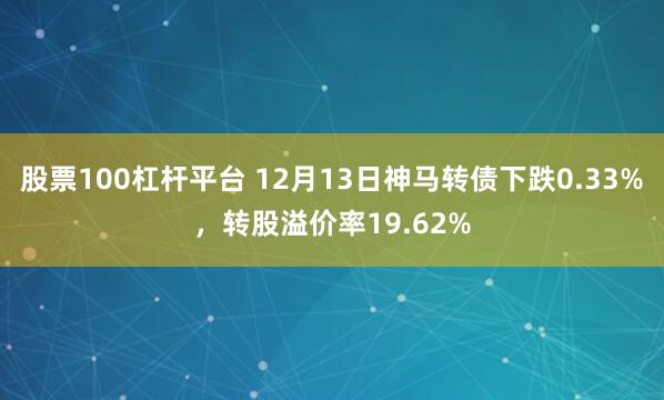 股票100杠杆平台 12月13日神马转债下跌0.33%，转股溢价率19.62%