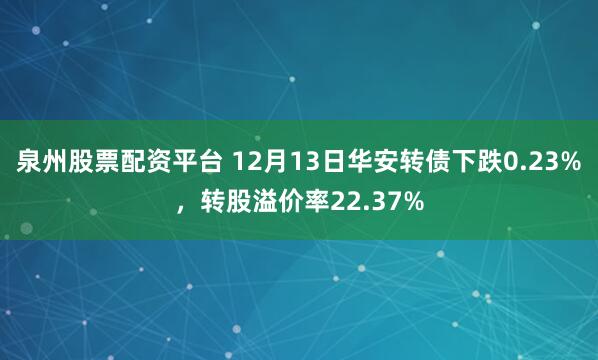 泉州股票配资平台 12月13日华安转债下跌0.23%，转股溢价率22.37%