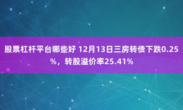 股票杠杆平台哪些好 12月13日三房转债下跌0.25%，转股溢价率25.41%