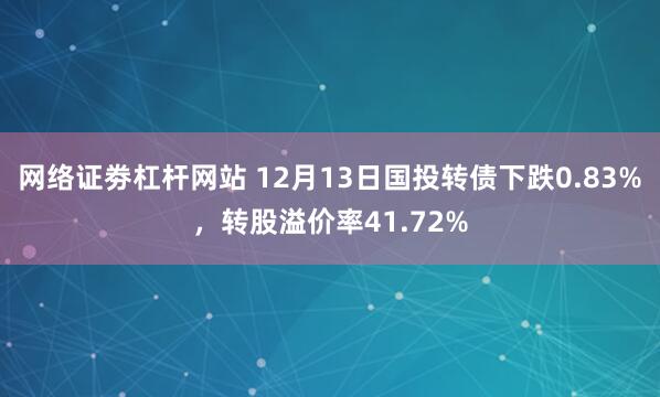 网络证劵杠杆网站 12月13日国投转债下跌0.83%，转股溢价率41.72%