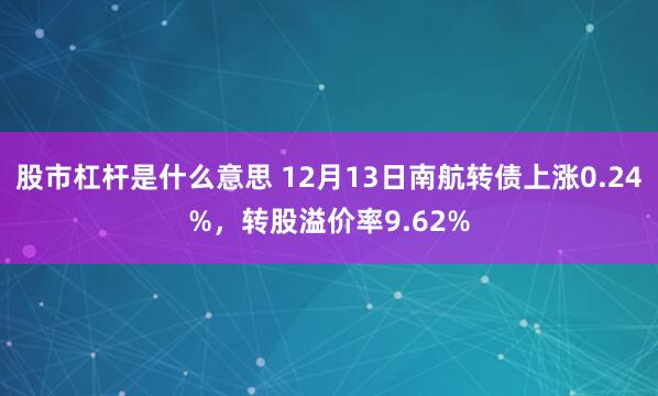 股市杠杆是什么意思 12月13日南航转债上涨0.24%，转股溢价率9.62%