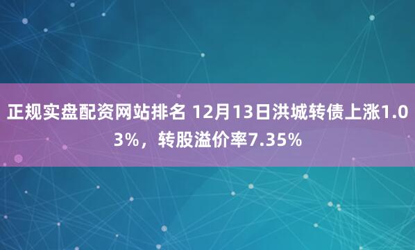 正规实盘配资网站排名 12月13日洪城转债上涨1.03%，转股溢价率7.35%