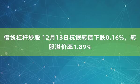 借钱杠杆炒股 12月13日杭银转债下跌0.16%，转股溢价率1.89%