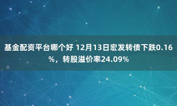 基金配资平台哪个好 12月13日宏发转债下跌0.16%，转股溢价率24.09%