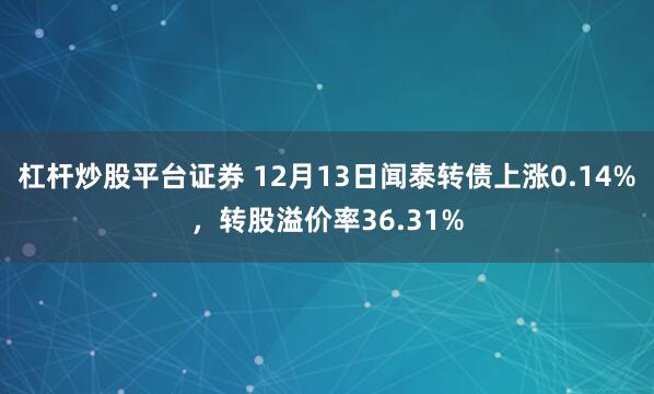 杠杆炒股平台证券 12月13日闻泰转债上涨0.14%，转股溢价率36.31%