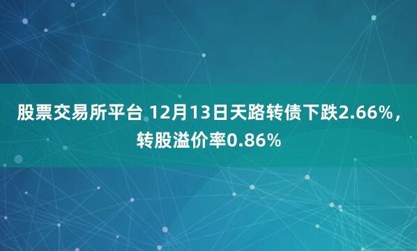 股票交易所平台 12月13日天路转债下跌2.66%，转股溢价率0.86%