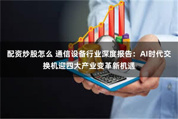 配资炒股怎么 通信设备行业深度报告：AI时代交换机迎四大产业变革新机遇