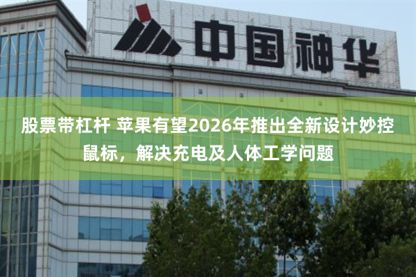 股票带杠杆 苹果有望2026年推出全新设计妙控鼠标，解决充电及人体工学问题