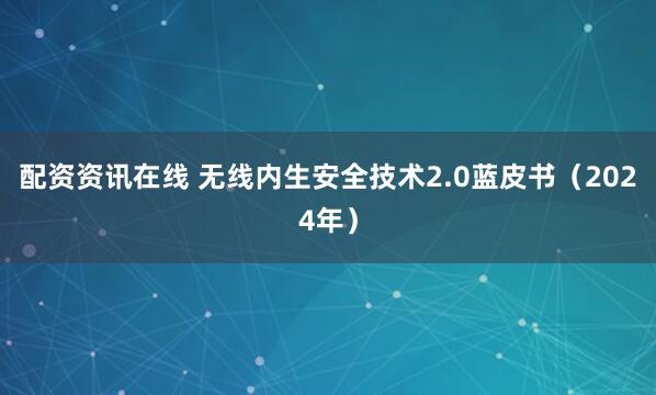 配资资讯在线 无线内生安全技术2.0蓝皮书（2024年）