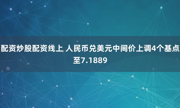 配资炒股配资线上 人民币兑美元中间价上调4个基点至7.1889