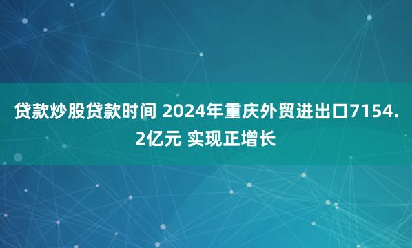 贷款炒股贷款时间 2024年重庆外贸进出口7154.2亿元 实现正增长