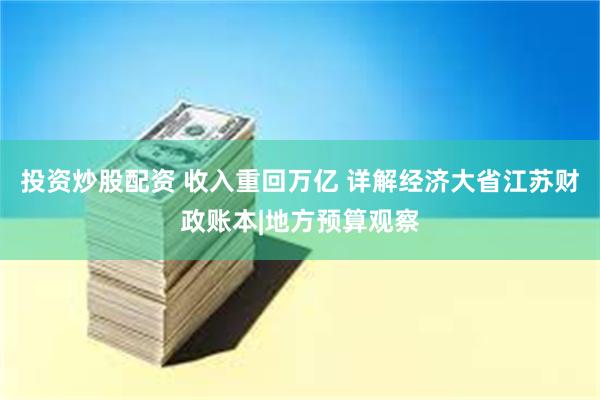 投资炒股配资 收入重回万亿 详解经济大省江苏财政账本|地方预算观察