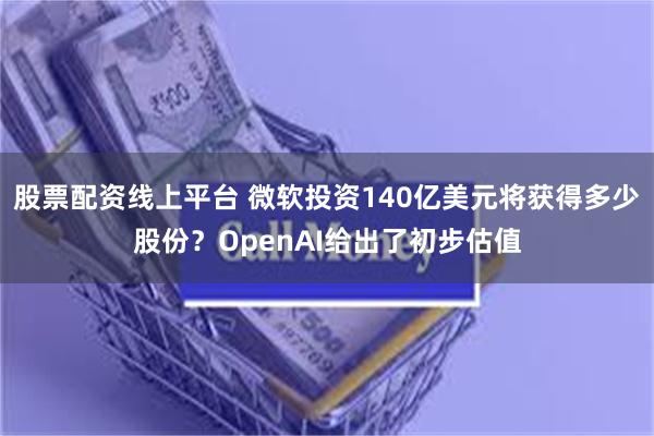 股票配资线上平台 微软投资140亿美元将获得多少股份？OpenAI给出了初步估值