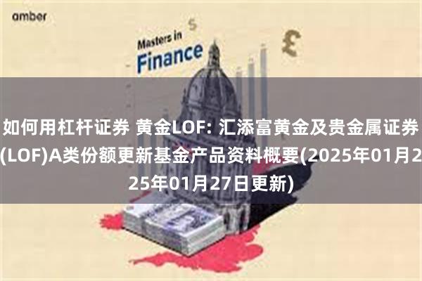 如何用杠杆证券 黄金LOF: 汇添富黄金及贵金属证券投资基金(LOF)A类份额更新基金产品资料概要(2025年01月27日更新)