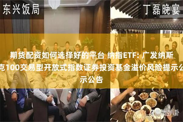 期货配资如何选择好的平台 纳指ETF: 广发纳斯达克100交易型开放式指数证券投资基金溢价风险提示公告