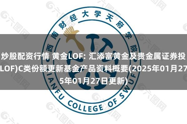 炒股配资行情 黄金LOF: 汇添富黄金及贵金属证券投资基金(LOF)C类份额更新基金产品资料概要(2025年01月27日更新)