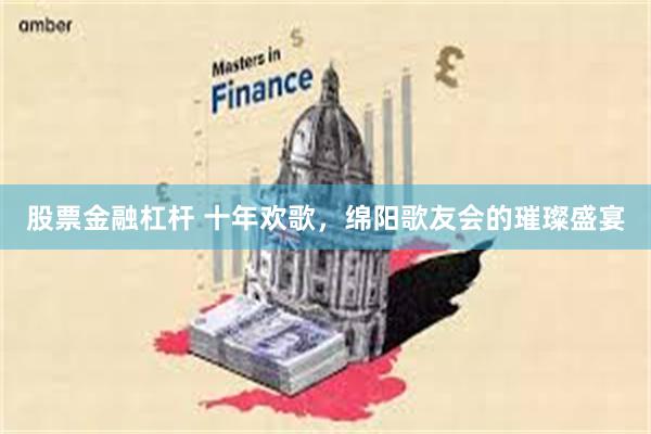 股票金融杠杆 十年欢歌，绵阳歌友会的璀璨盛宴