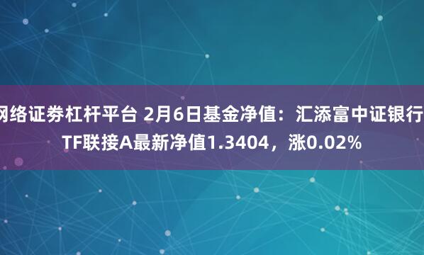 网络证劵杠杆平台 2月6日基金净值：汇添富中证银行ETF联接A最新净值1.3404，涨0.02%